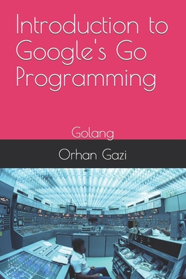 Introduction to Google's Go Programming: Golang - Gazi, Orhan