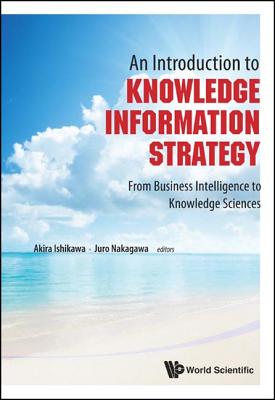 Introduction to Knowledge Information Strategy, An: From Business Intelligence to Knowledge Sciences - Ishikawa, Akira (Editor), and Nakagawa, Juro (Editor)