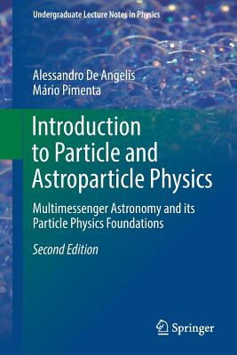 Introduction to Particle and Astroparticle Physics: Multimessenger Astronomy and Its Particle Physics Foundations - de Angelis, Alessandro, and Pimenta, Mrio
