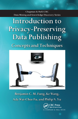 Introduction to Privacy-Preserving Data Publishing: Concepts and Techniques - Fung, Benjamin C.M., and Wang, Ke, and Fu, Ada Wai-Chee