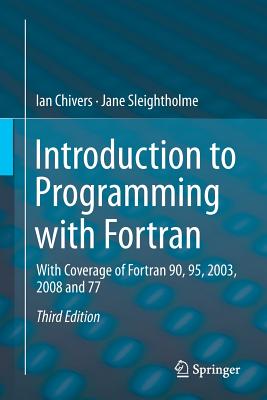 Introduction to Programming with FORTRAN: With Coverage of FORTRAN 90, 95, 2003, 2008 and 77 - Chivers, Ian, and Sleightholme, Jane