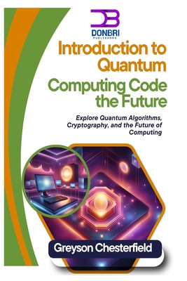 Introduction to Quantum Computing: Code the Future: Explore Quantum Algorithms, Cryptography, and the Future of Computing - Chesterfield, Greyson