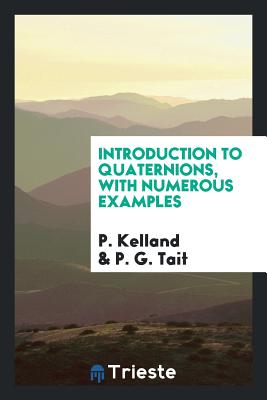 Introduction to Quaternions, with Numerous Examples - Kelland, P, and Tait, P G