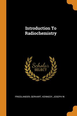 Introduction to Radiochemistry - Friedlander, Gerhart, and Kennedy, Joseph W