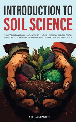 Introduction to Soil Science: From Formation and Classification to Physical, Chemical, and Biological Properties, Fertility and Nutrient Management, and Erosion and Conservation - Barton, Michael