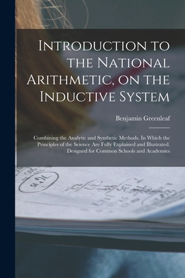 Introduction to the National Arithmetic, on the Inductive System; Combining the Analytic and Synthetic Methods. In Which the Principles of the Science Are Fully Explained and Illustrated. Designed for Common Schools and Academies - Greenleaf, Benjamin 1786-1864