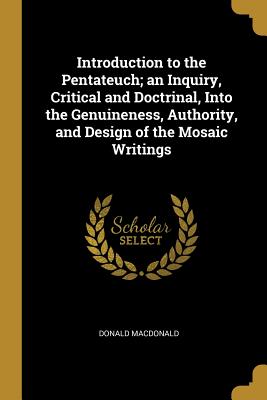 Introduction to the Pentateuch; an Inquiry, Critical and Doctrinal, Into the Genuineness, Authority, and Design of the Mosaic Writings - MacDonald, Donald
