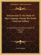 Introduction To The Study Of Sign Language Among The North American Indians: As Illustrating The Gesture Speech Of Mankind (1880)