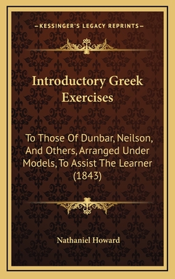 Introductory Greek Exercises: To Those of Dunbar, Neilson, and Others, Arranged Under Models, to Assist the Learner (1843) - Howard, Nathaniel