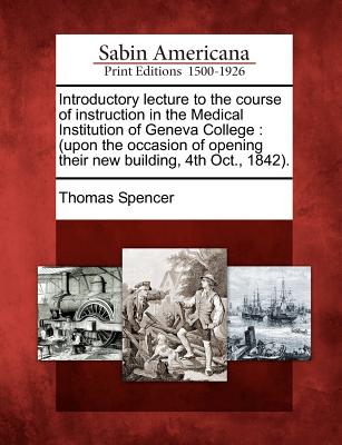 Introductory Lecture to the Course of Instruction in the Medical Institution of Geneva College: (upon the Occasion of Opening Their New Building, 4th Oct., 1842). - Spencer, Thomas