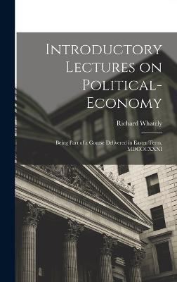Introductory Lectures on Political-economy: Being Part of a Course Delivered in Easter Term, MDCCCXXXI - Whately, Richard