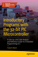 Introductory Programs with the 32-bit PIC Microcontroller: A Line-by-Line Code Analysis and Reference Guide for Embedded Programming in C
