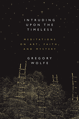 Intruding Upon the Timeless: Meditations of Art, Faith, and Mystery - Wolfe, Gregory