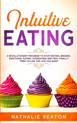 Intuitive Eating: A Revolutionary Program To Stop Dieting, Binging, Emotional Eating, Overeating And Feel Finally Free To Live The Life You Want - Seaton, Nathalie