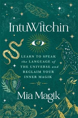 IntuWitchin: Learn to Speak the Language of the Universe and Reclaim Your Inner Magik - Magik, Mia