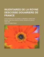 Inuentaires de La Royne Descosse Douairiere de France: Catalogues of the Jewels, Dresses, Furniture, Books, and Paintings of Mary, Queen of Scots (1863)