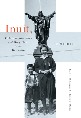 Inuit, Oblate Missionaries, and Grey Nuns in the Keewatin, 1865-1965 - Laugrand, Frederic B, and Oosten, Jarich G