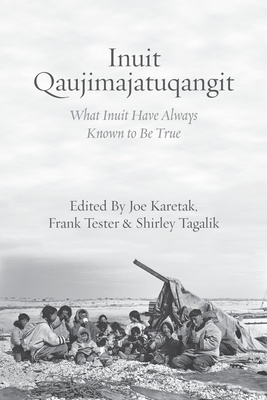 Inuit Qaujimajatuqangit: What Inuit Have Always Known to Be True - Karetak, Joe (Editor), and Tester, Frank (Editor), and Tagalik, Shirley (Editor)