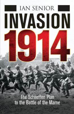 Invasion 1914: The Schlieffen Plan to the Battle of the Marne - Senior, Ian