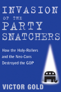 Invasion of the Party Snatchers: How the Holy-Rollers and Neo-Cons Destroyed the GOP - Gold, Victor