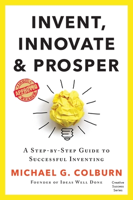 Invent, Innovate, and Prosper: A Step-By-Step Guide to Successful Inventing - Colburn, Michael G