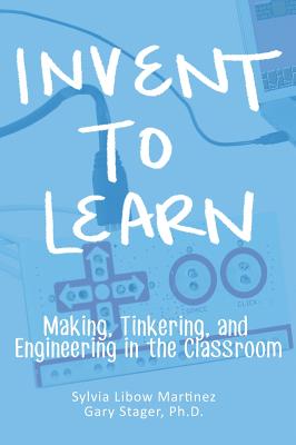 Invent To Learn: Making, Tinkering, and Engineering in the Classroom - Martinez, Sylvia Libow, and Stager, Gary S