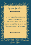 Inventaire Analytique Des Archives Des Commanderies Belges de l'Ordre de Saint-Jean de Jrusalem Ou de Malte (Classic Reprint)