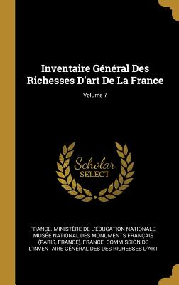 Inventaire Gnral Des Richesses D'art De La France; Volume 7 - France Ministre de l'ducation Natio (Creator), and Muse National Des Monuments Franais (Creator), and France Commission...