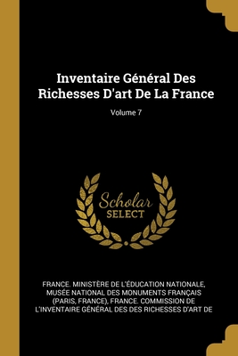 Inventaire G?n?ral Des Richesses d'Art de la France; Volume 7 - France Minist?re de l'?ducation Natio (Creator), and Mus?e National Des Monuments Fran?ais (Creator), and France Commission de l'Inventaire G?n (Creator)