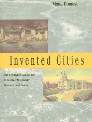 Invented Cities: The Creation of Landscape in Nineteenth-Century New York and Boston - Domosh, Mona, Professor