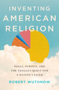 Inventing American Religion: Polls, Surveys, and the Tenuous Quest for a Nation's Faith