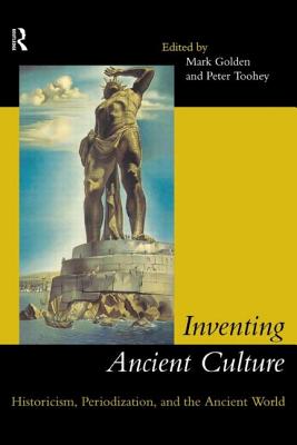 Inventing Ancient Culture: Historicism, periodization and the ancient world - Golden, Mark, Professor (Editor), and Toohey, Peter, Professor (Editor)