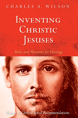 Inventing Christic Jesuses: Rules and Warrants for Theology: Volume 2: Christological Recommendations - Wilson, Charles A