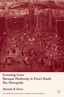 Inventing Lima: Baroque Modernity in Peru's South Sea Metropolis - Osorio, A