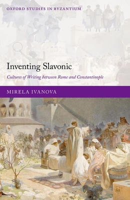 Inventing Slavonic: Cultures of Writing Between Rome and Constantinople - Ivanova, Mirela