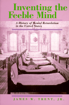 Inventing the Feeble Mind: A History of Mental Retardation in the United States - Trent, James W, Jr.