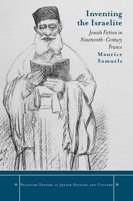 Inventing the Israelite: Jewish Fiction in Nineteenth-Century France - Samuels, Maurice