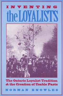 Inventing the Loyalists: The Ontario Loyalist Tradition and the Creation of Usable Pasts - Knowles, Norman