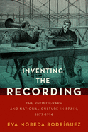 Inventing the Recording: The Phonograph and National Culture in Spain, 1877-1914