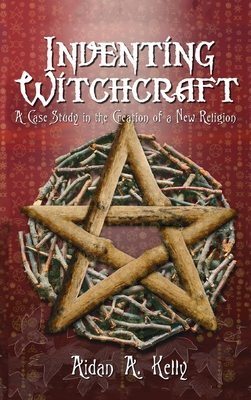 Inventing Witchcraft: A Case Study in the Creation of a New Religion - Kelly, Aidan a
