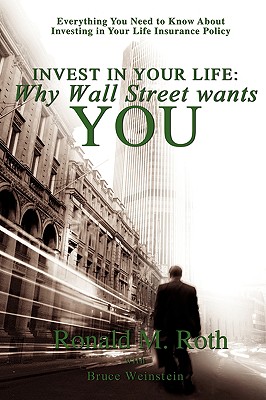 Invest in Your Life: Why Wall Street wants YOU: Everything You Need to Know About Investing in Your Life Insurance Policy - Roth, Ronald M, and Weinstein, Bruce, PhD