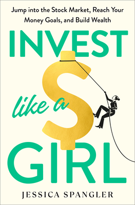 Invest Like a Girl: Jump Into the Stock Market, Reach Your Money Goals, and Build Wealth - Spangler, Jessica, Dr.