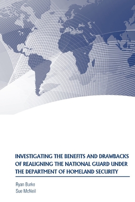 Investigating the Benefits and Drawbacks of Realigning the National Guard Under the Department of Homeland Security - Burke, Ryan, and McNeil, Sue, and Strategic Studies Institute