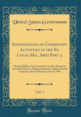 Investigation of Communist Activities in the St. Louis, Mo;, Area Part 3, Vol. 3: Hearing Before the Committee on Un-American Activities, House of Representatives; Eighty-Fourth Congress, Second Session; June 6, 1956 (Classic Reprint) - Government, United States