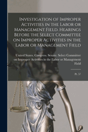Investigation of Improper Activities in the Labor or Management Field. Hearings Before the Select Committee on Improper Activities in the Labor or Management Field