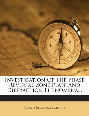 Investigation of the Phase Reversal Zone Plate and Diffraction Phenomena... - Schultz, Alfred Reginald