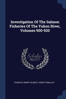 Investigation Of The Salmon Fisheries Of The Yukon River, Volumes 900-920 - Gilbert, Charles Henry, and O'Malley, Henry