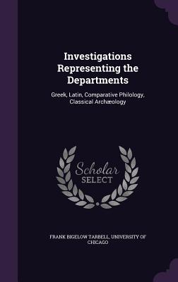 Investigations Representing the Departments: Greek, Latin, Comparative Philology, Classical Archology - Tarbell, Frank Bigelow, and University of Chicago (Creator)