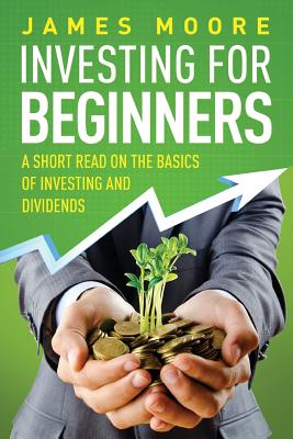 Investing for Beginners: A Short Read on the Basics of Investing and Dividends - Moore, James, Mr.