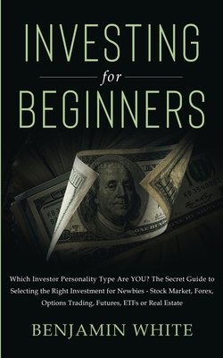 Investing for Beginners: Which Investor Personality Type Are YOU? The Secret Guide to Selecting the Right Investment for Newbies - Stock Market, Forex, Options Trading, Futures, ETFs or Real Estate - White, Benjamin